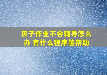 孩子作业不会辅导怎么办 有什么程序能帮助